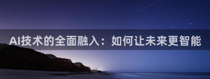 AI技术的全面融入：如何让未来更智能