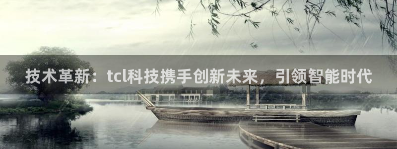 技术革新：tcl科技携手创新未来，引领智能时代