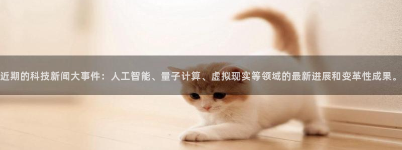 近期的科技新闻大事件：人工智能、量子计算、虚拟现实等领域的最新进展和变革性成果。
