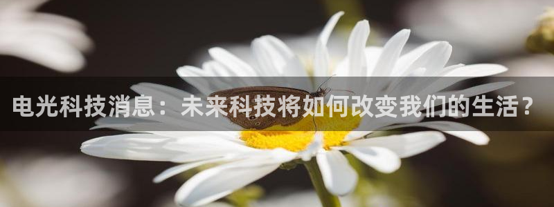 电光科技消息：未来科技将如何改变我们的生活？