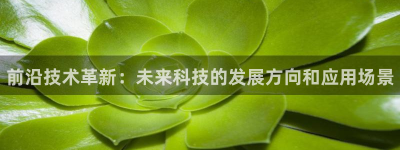 前沿技术革新：未来科技的发展方向和应用场景