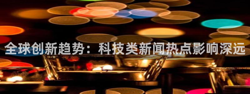 全球创新趋势：科技类新闻热点影响深远