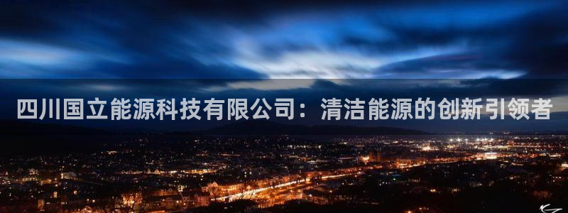四川国立能源科技有限公司：清洁能源的创新引领者