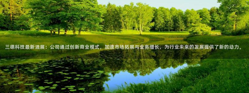 三德科技最新进展：公司通过创新商业模式，加速市场拓展与业务增长，为行业未来的发展提供了新的动力。