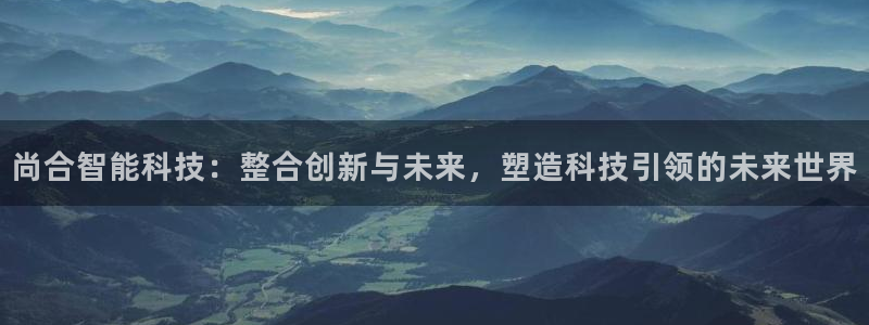 尚合智能科技：整合创新与未来，塑造科技引领的未来世界