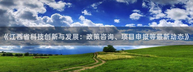 《江西省科技创新与发展：政策咨询、项目申报等最新动态》