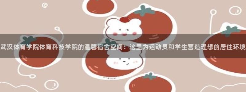 武汉体育学院体育科技学院的温馨宿舍空间：这里为运动员和学生营造理想的居住环境