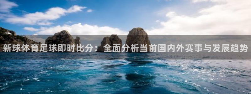新球体育足球即时比分：全面分析当前国内外赛事与发展趋势