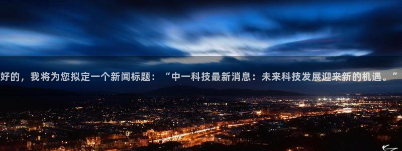 好的，我将为您拟定一个新闻标题：“中一科技最新消息：未来科技发展迎来新的机遇。”