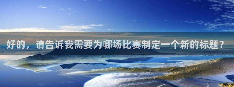 好的，请告诉我需要为哪场比赛制定一个新的标题？