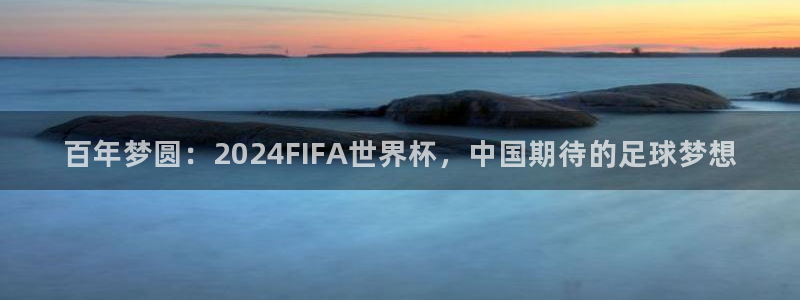 百年梦圆：2024FIFA世界杯，中国期待的足球梦想