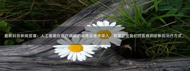 最新科技新闻报道：人工智能在医疗领域的应用正逐步深入，有望改变我们对疾病的诊断和治疗方式。