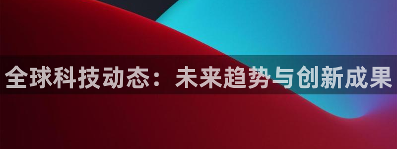 全球科技动态：未来趋势与创新成果
