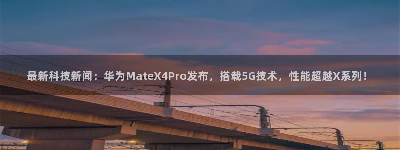 最新科技新闻：华为MateX4Pro发布，搭载5G技术，性能超越X系列！
