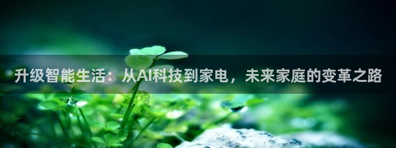 升级智能生活：从AI科技到家电，未来家庭的变革之路